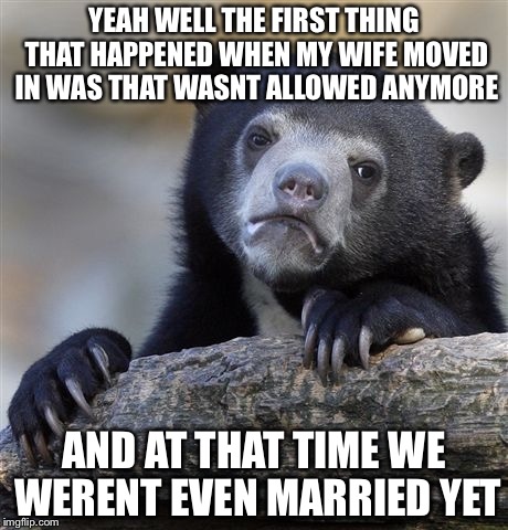 Confession Bear Meme | YEAH WELL THE FIRST THING THAT HAPPENED WHEN MY WIFE MOVED IN WAS THAT WASNT ALLOWED ANYMORE AND AT THAT TIME WE WERENT EVEN MARRIED YET | image tagged in memes,confession bear | made w/ Imgflip meme maker