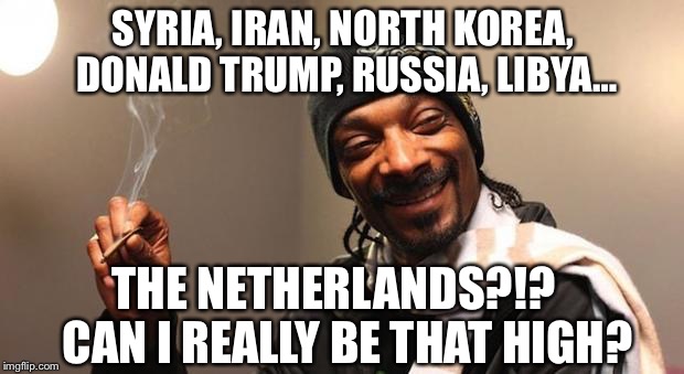 The Dangers of our Modern World… | SYRIA, IRAN, NORTH KOREA, DONALD TRUMP, RUSSIA, LIBYA…; THE NETHERLANDS?!?
  CAN I REALLY BE THAT HIGH? | image tagged in snoop dogg,memes | made w/ Imgflip meme maker