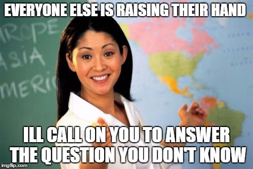 Unhelpful High School Teacher Meme | EVERYONE ELSE IS RAISING THEIR HAND; ILL CALL ON YOU TO ANSWER THE QUESTION YOU DON'T KNOW | image tagged in memes,unhelpful high school teacher | made w/ Imgflip meme maker