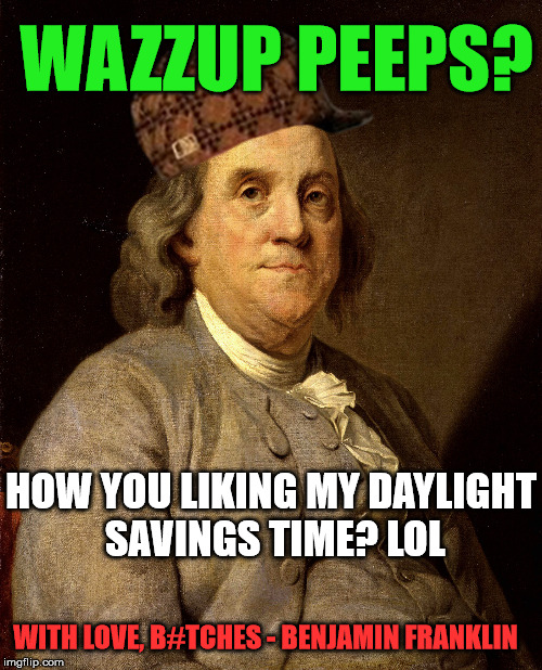 Benjamin Franklin... | WAZZUP PEEPS? HOW YOU LIKING MY DAYLIGHT SAVINGS TIME? LOL; WITH LOVE, B#TCHES - BENJAMIN FRANKLIN | image tagged in memes,funny memes,politics,daylight savings time,scumbag,first world problems | made w/ Imgflip meme maker