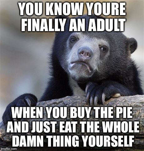 Confession Bear Meme | YOU KNOW YOURE FINALLY AN ADULT WHEN YOU BUY THE PIE AND JUST EAT THE WHOLE DAMN THING YOURSELF | image tagged in memes,confession bear | made w/ Imgflip meme maker