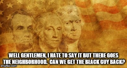 there goes the neighborhood | WELL GENTLEMEN, I HATE TO SAY IT BUT THERE GOES THE NEIGHBORHOOD.  CAN WE GET THE BLACK GUY BACK? | image tagged in trump,obama | made w/ Imgflip meme maker