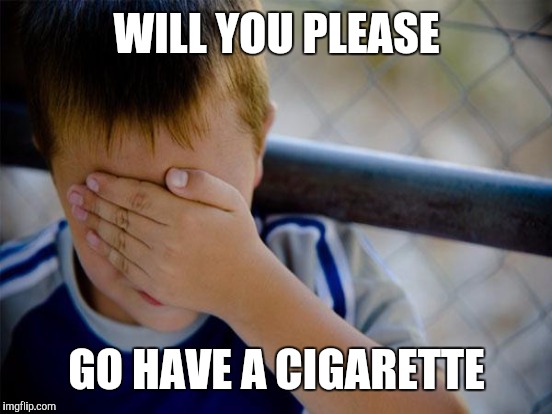 WILL YOU PLEASE GO HAVE A CIGARETTE | made w/ Imgflip meme maker