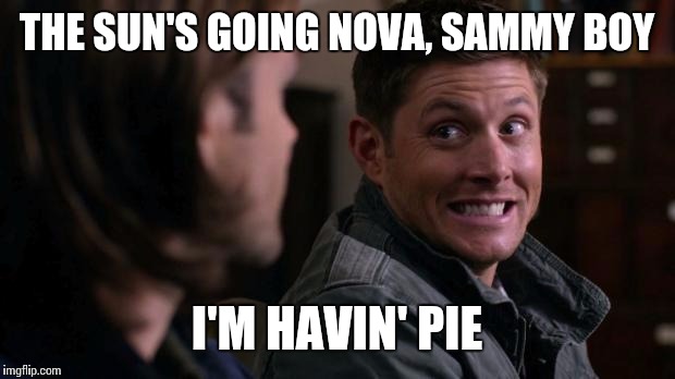 Dean's havin' pie | THE SUN'S GOING NOVA, SAMMY BOY; I'M HAVIN' PIE | image tagged in dean woops - supernatural | made w/ Imgflip meme maker