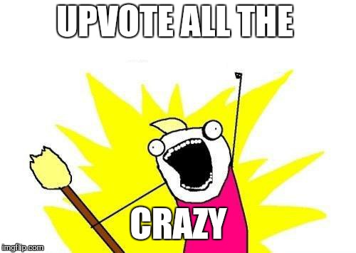 X All The Y Meme | UPVOTE ALL THE CRAZY | image tagged in memes,x all the y | made w/ Imgflip meme maker