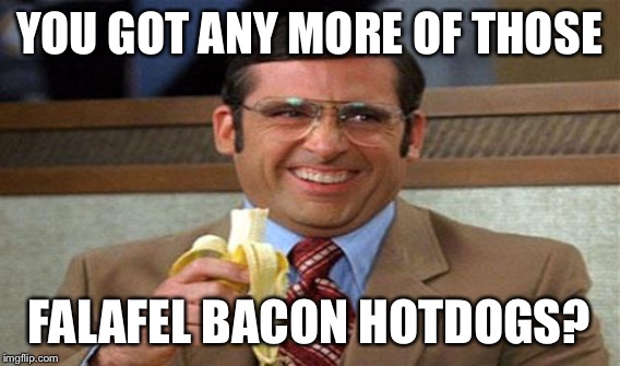 YOU GOT ANY MORE OF THOSE FALAFEL BACON HOTDOGS? | made w/ Imgflip meme maker