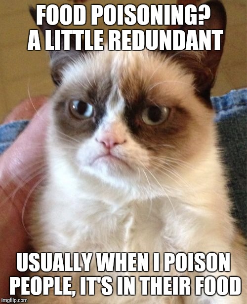 Although I have had a couple owners die of drink poisoning | FOOD POISONING? A LITTLE REDUNDANT; USUALLY WHEN I POISON PEOPLE, IT'S IN THEIR FOOD | image tagged in memes,grumpy cat | made w/ Imgflip meme maker
