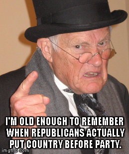 Back In My Day Meme | I'M OLD ENOUGH TO REMEMBER WHEN REPUBLICANS ACTUALLY PUT COUNTRY BEFORE PARTY. | image tagged in memes,back in my day | made w/ Imgflip meme maker