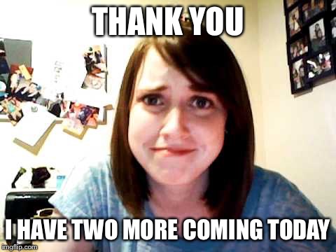 Overly Attached Girlfriend 2 | THANK YOU I HAVE TWO MORE COMING TODAY | image tagged in overly attached girlfriend 2 | made w/ Imgflip meme maker