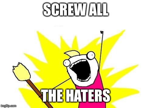 X All The Y | SCREW ALL; THE HATERS | image tagged in memes,x all the y | made w/ Imgflip meme maker
