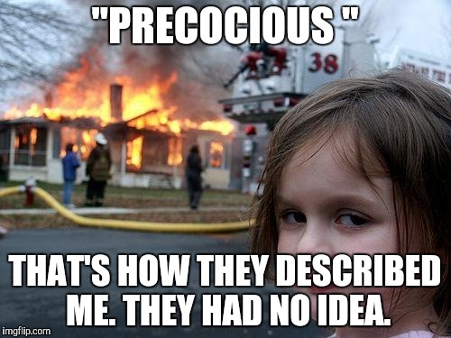 Disaster Girl Meme | "PRECOCIOUS " THAT'S HOW THEY DESCRIBED ME. THEY HAD NO IDEA. | image tagged in memes,disaster girl | made w/ Imgflip meme maker