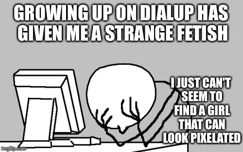 Computer Guy Facepalm | GROWING UP ON DIALUP HAS GIVEN ME A STRANGE FETISH; I JUST CAN'T SEEM TO FIND A GIRL THAT CAN LOOK PIXELATED | image tagged in memes,computer guy facepalm | made w/ Imgflip meme maker