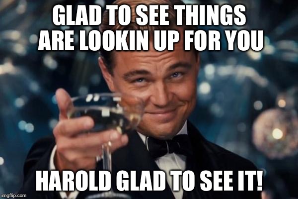 Leonardo Dicaprio Cheers Meme | GLAD TO SEE THINGS ARE LOOKIN UP FOR YOU HAROLD GLAD TO SEE IT! | image tagged in memes,leonardo dicaprio cheers | made w/ Imgflip meme maker