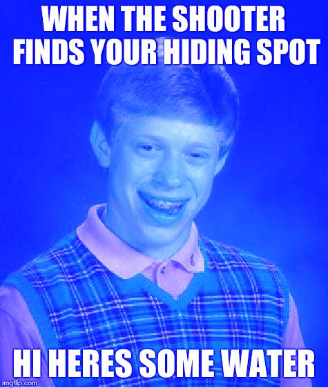 Bad Luck Brian | WHEN THE SHOOTER FINDS YOUR HIDING SPOT; HI HERES SOME WATER | image tagged in memes,bad luck brian | made w/ Imgflip meme maker