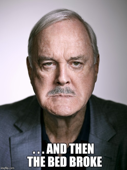 John Cleese | . . . AND THEN THE BED BROKE | image tagged in john cleese | made w/ Imgflip meme maker