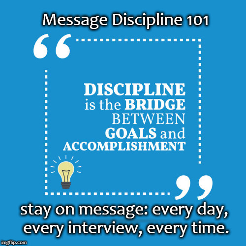 Message Discipline 101 | Message Discipline 101; stay on message: every day, every interview, every time. | image tagged in message discipline,message discipline 101 | made w/ Imgflip meme maker