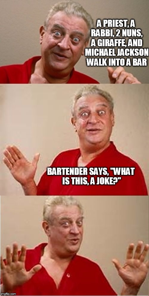 Rodney says... | A PRIEST, A RABBI, 2 NUNS, A GIRAFFE, AND MICHAEL JACKSON WALK INTO A BAR; BARTENDER SAYS, "WHAT IS THIS, A JOKE?" | image tagged in rodney dangerfield | made w/ Imgflip meme maker