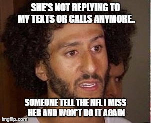 colin | SHE'S NOT REPLYING TO MY TEXTS OR CALLS ANYMORE.. SOMEONE TELL THE NFL I MISS HER AND WON'T DO IT AGAIN | image tagged in colin kaepernick | made w/ Imgflip meme maker