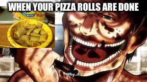 Attack on Titan  | WHEN YOUR PIZZA ROLLS ARE DONE | image tagged in attack on titan | made w/ Imgflip meme maker