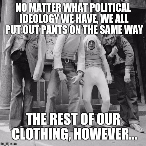 NO MATTER WHAT POLITICAL IDEOLOGY WE HAVE, WE ALL PUT OUT PANTS ON THE SAME WAY THE REST OF OUR CLOTHING, HOWEVER... | made w/ Imgflip meme maker