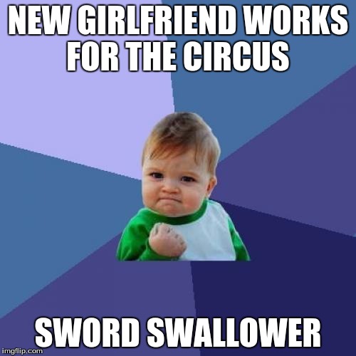 Success Kid Meme | NEW GIRLFRIEND WORKS FOR THE CIRCUS; SWORD SWALLOWER | image tagged in memes,success kid | made w/ Imgflip meme maker