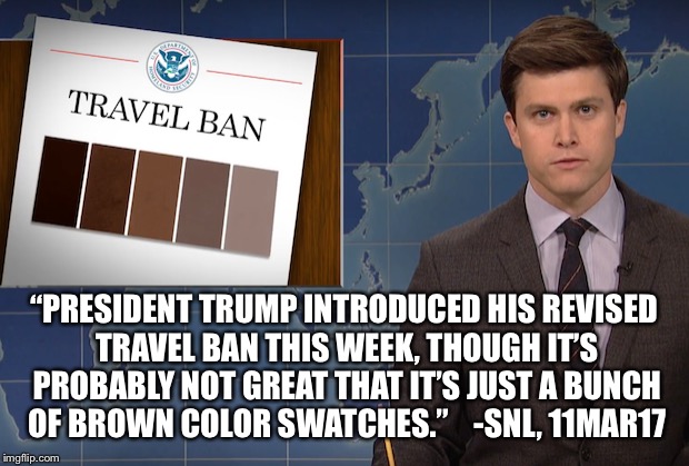 Weekend update / Trump travel ban | “PRESIDENT TRUMP INTRODUCED HIS REVISED TRAVEL BAN THIS WEEK, THOUGH IT’S PROBABLY NOT GREAT THAT IT’S JUST A BUNCH OF BROWN COLOR SWATCHES.”    -SNL, 11MAR17 | image tagged in trump,trump travel ban,weekend update | made w/ Imgflip meme maker