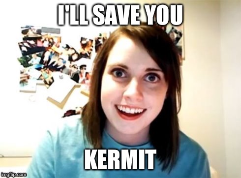 Overly Attached Girlfriend | I'LL SAVE YOU KERMIT | image tagged in overly attached girlfriend | made w/ Imgflip meme maker