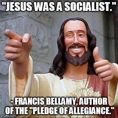jesus says | "JESUS WAS A SOCIALIST."; - FRANCIS BELLAMY, AUTHOR OF THE "PLEDGE OF ALLEGIANCE." | image tagged in jesus says | made w/ Imgflip meme maker