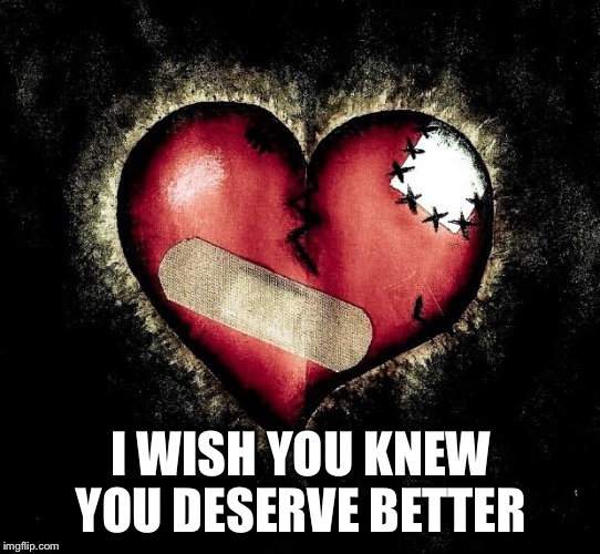 Broken heart | I WISH YOU KNEW YOU DESERVE BETTER | image tagged in broken heart | made w/ Imgflip meme maker
