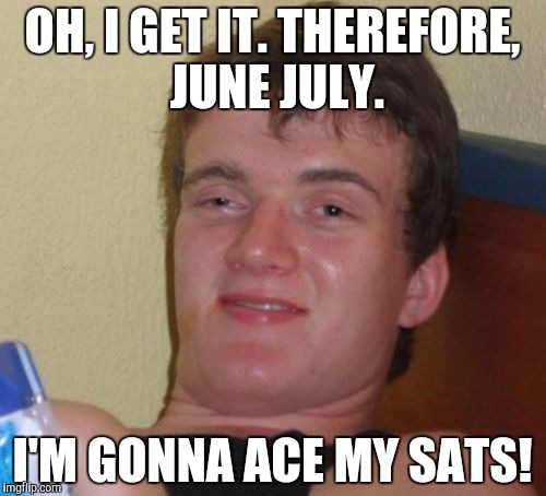 Does February March? No, but April May. | OH, I GET IT. THEREFORE, JUNE JULY. I'M GONNA ACE MY SATS! | image tagged in memes,10 guy | made w/ Imgflip meme maker