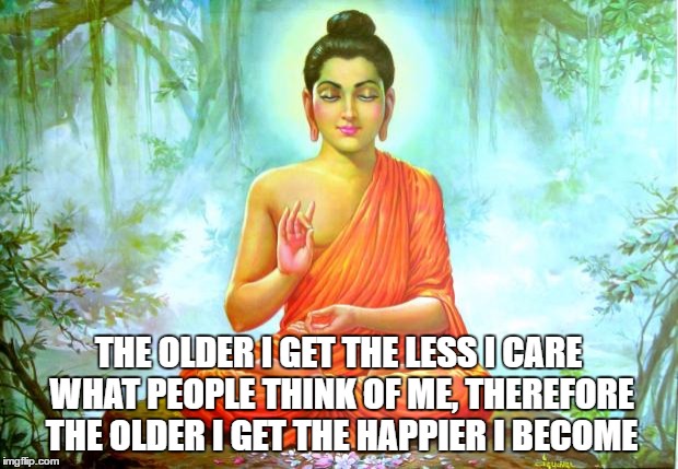 bad luck buddha | THE OLDER I GET THE LESS I CARE WHAT PEOPLE THINK OF ME, THEREFORE THE OLDER I GET THE HAPPIER I BECOME | image tagged in bad luck buddha | made w/ Imgflip meme maker