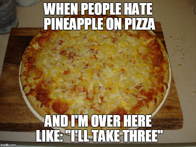  WHEN PEOPLE HATE PINEAPPLE ON PIZZA; AND I'M OVER HERE LIKE:
"I'LL TAKE THREE" | image tagged in pineapple pizza | made w/ Imgflip meme maker