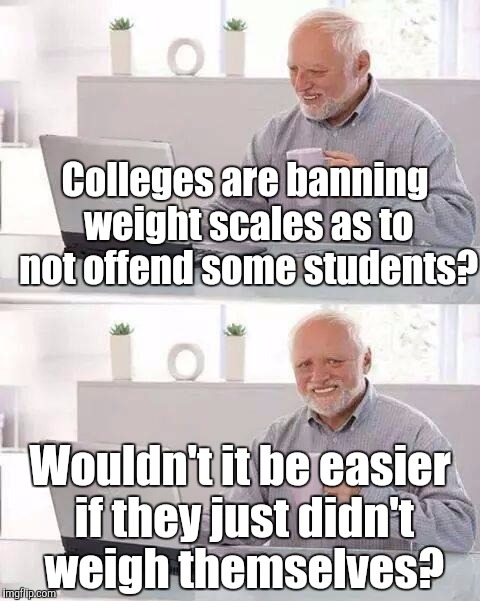 Hide the Pain Harold | Colleges are banning weight scales as to not offend some students? Wouldn't it be easier if they just didn't weigh themselves? | image tagged in memes,hide the pain harold | made w/ Imgflip meme maker