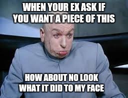Ex's Week March 14th To 21st (A rrt2590 Event) | WHEN YOUR EX ASK IF YOU WANT A PIECE OF THIS; HOW ABOUT NO LOOK WHAT IT DID TO MY FACE | image tagged in dr evil,funny,memes,ex girlfriend,ex's week | made w/ Imgflip meme maker