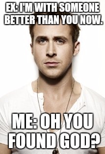 Ex's Week March 14th To 21st (A rrt2590 Event) | EX: I'M WITH SOMEONE BETTER THAN YOU NOW. ME: OH YOU FOUND GOD? | image tagged in memes,ryan gosling,funny,ex girlfriend,ex boyfriend,ex's week | made w/ Imgflip meme maker