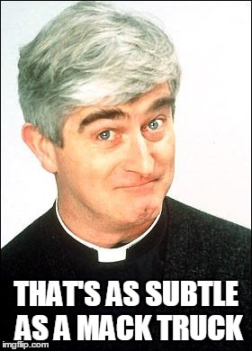 Father Ted | THAT'S AS SUBTLE AS A MACK TRUCK | image tagged in father ted | made w/ Imgflip meme maker