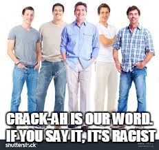 white guys | CRACK-AH IS OUR WORD. IF YOU SAY IT, IT'S RACIST | image tagged in white guys | made w/ Imgflip meme maker