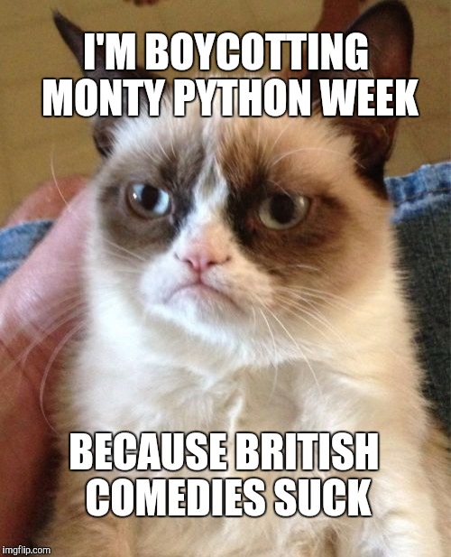 Grumpy Cat Meme | I'M BOYCOTTING MONTY PYTHON WEEK; BECAUSE BRITISH COMEDIES SUCK | image tagged in memes,grumpy cat,monty python week,monty python | made w/ Imgflip meme maker