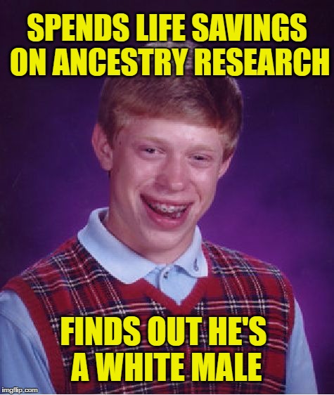 Caution: Upvoting May Cause Shocking Results! | SPENDS LIFE SAVINGS ON ANCESTRY RESEARCH; FINDS OUT HE'S A WHITE MALE | image tagged in memes,bad luck brian,fishing for upvotes,desperate,terrible genes,dna | made w/ Imgflip meme maker