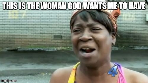 Ain't Nobody Got Time For That Meme | THIS IS THE WOMAN GOD WANTS ME TO HAVE | image tagged in memes,aint nobody got time for that | made w/ Imgflip meme maker