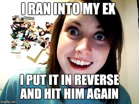 Ex's week March 14th to 21st (an rrt2590 event) | I RAN INTO MY EX; I PUT IT IN REVERSE AND HIT HIM AGAIN | image tagged in psycho girlfriend,ex boyfriend,funny,memes,ex's week | made w/ Imgflip meme maker