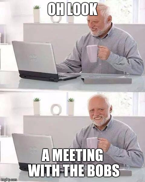 Hide the Pain Harold | OH LOOK; A MEETING WITH THE BOBS | image tagged in memes,hide the pain harold | made w/ Imgflip meme maker