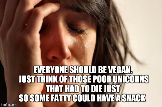 First World Problems Meme | EVERYONE SHOULD BE VEGAN.  JUST THINK OF THOSE POOR UNICORNS THAT HAD TO DIE JUST SO SOME FATTY COULD HAVE A SNACK | image tagged in memes,first world problems | made w/ Imgflip meme maker