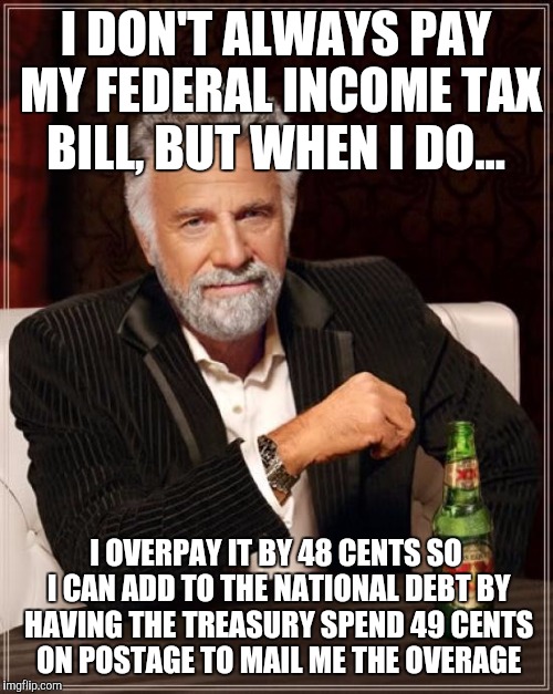 The Most Interesting Man In The World Meme | I DON'T ALWAYS PAY MY FEDERAL INCOME TAX BILL, BUT WHEN I DO... I OVERPAY IT BY 48 CENTS SO I CAN ADD TO THE NATIONAL DEBT BY HAVING THE TREASURY SPEND 49 CENTS ON POSTAGE TO MAIL ME THE OVERAGE | image tagged in memes,the most interesting man in the world | made w/ Imgflip meme maker