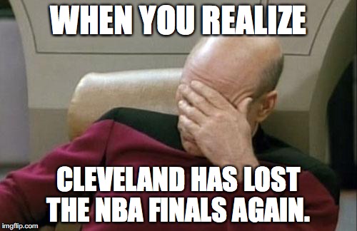 Captain Picard Facepalm | WHEN YOU REALIZE; CLEVELAND HAS LOST THE NBA FINALS AGAIN. | image tagged in memes,captain picard facepalm | made w/ Imgflip meme maker