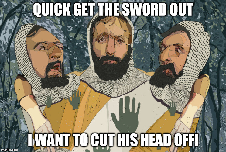 Monty Python Week. Check! | QUICK GET THE SWORD OUT; I WANT TO CUT HIS HEAD OFF! | image tagged in monty python week | made w/ Imgflip meme maker