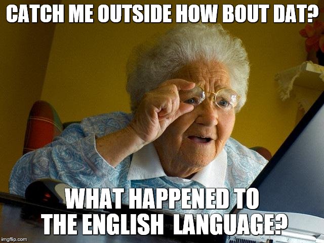 Grandma Finds The Internet Meme | CATCH ME OUTSIDE HOW BOUT DAT? WHAT HAPPENED TO THE ENGLISH  LANGUAGE? | image tagged in memes,grandma finds the internet | made w/ Imgflip meme maker