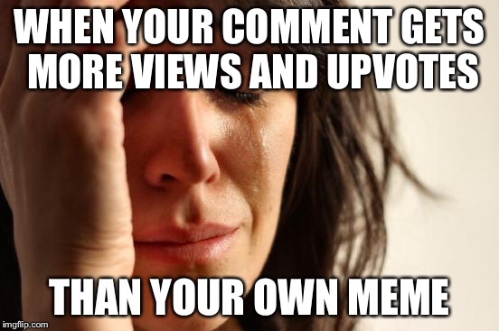 First World Problems Meme | WHEN YOUR COMMENT GETS MORE VIEWS AND UPVOTES; THAN YOUR OWN MEME | image tagged in memes,first world problems | made w/ Imgflip meme maker