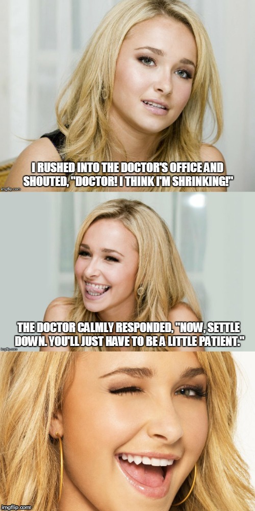 Be a little patient | I RUSHED INTO THE DOCTOR'S OFFICE AND SHOUTED, "DOCTOR! I THINK I'M SHRINKING!"; THE DOCTOR CALMLY RESPONDED, "NOW, SETTLE DOWN. YOU'LL JUST HAVE TO BE A LITTLE PATIENT." | image tagged in bad pun hayden panettiere,shrinking | made w/ Imgflip meme maker