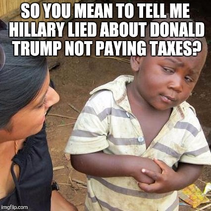 Third World Skeptical Kid | SO YOU MEAN TO TELL ME HILLARY LIED ABOUT DONALD TRUMP NOT PAYING TAXES? | image tagged in memes,third world skeptical kid | made w/ Imgflip meme maker
